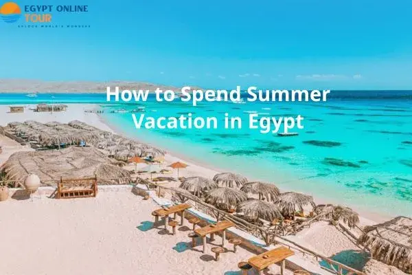 How to Spend Summer Vacation in Egypt – Best Tips & Ideas